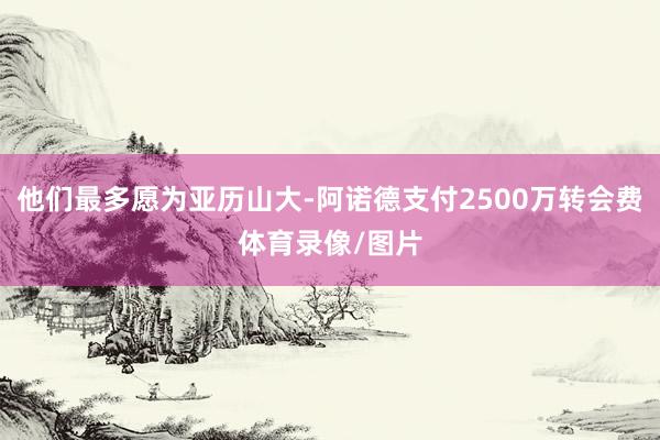 他们最多愿为亚历山大-阿诺德支付2500万转会费体育录像/图片