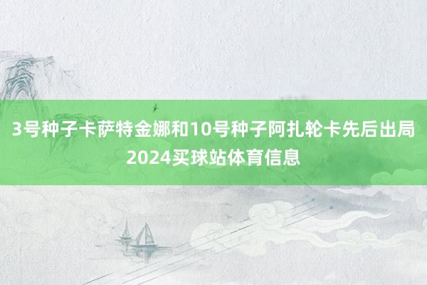 3号种子卡萨特金娜和10号种子阿扎轮卡先后出局2024买球站体育信息
