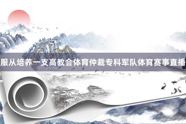 服从培养一支高教会体育仲裁专科军队体育赛事直播
