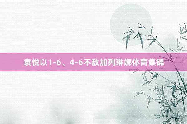 袁悦以1-6、4-6不敌加列琳娜体育集锦