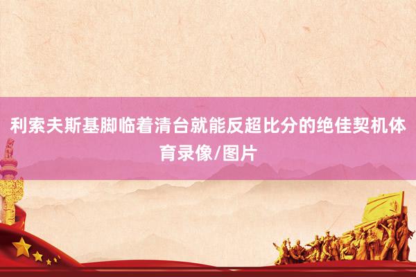 利索夫斯基脚临着清台就能反超比分的绝佳契机体育录像/图片
