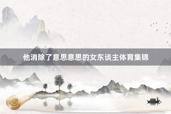 他消除了意思意思的女东谈主体育集锦