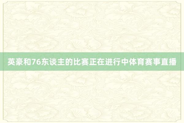 英豪和76东谈主的比赛正在进行中体育赛事直播