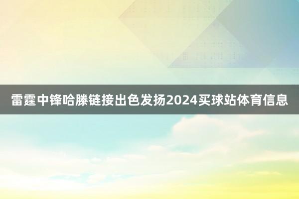 雷霆中锋哈滕链接出色发扬2024买球站体育信息