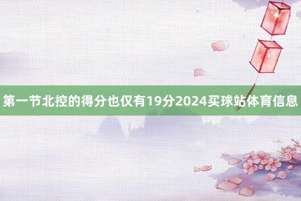 第一节北控的得分也仅有19分2024买球站体育信息