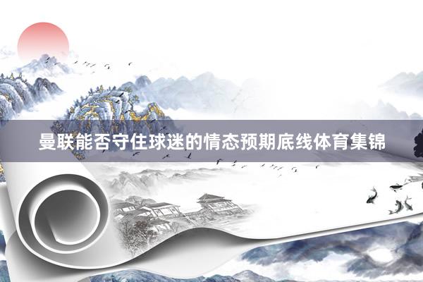 曼联能否守住球迷的情态预期底线体育集锦