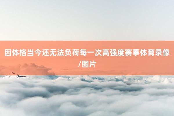 因体格当今还无法负荷每一次高强度赛事体育录像/图片