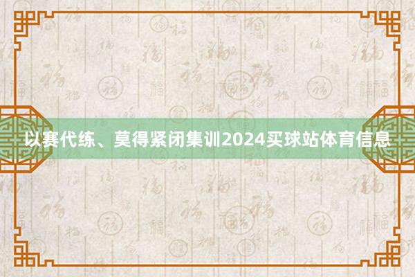 以赛代练、莫得紧闭集训2024买球站体育信息