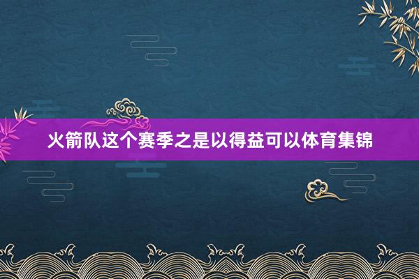 火箭队这个赛季之是以得益可以体育集锦
