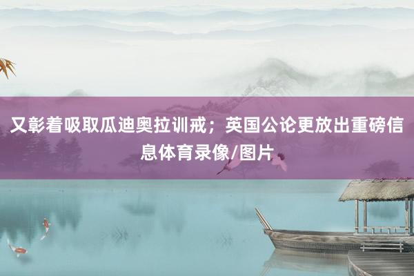 又彰着吸取瓜迪奥拉训戒；英国公论更放出重磅信息体育录像/图片