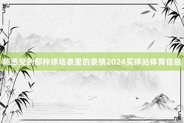 能感受到那种球场表里的豪情2024买球站体育信息