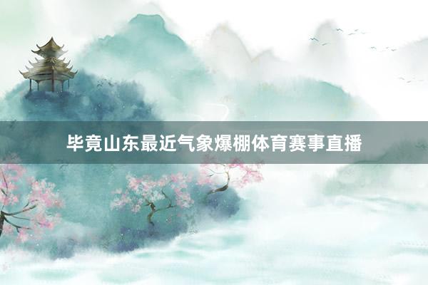 毕竟山东最近气象爆棚体育赛事直播