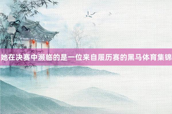 她在决赛中濒临的是一位来自履历赛的黑马体育集锦