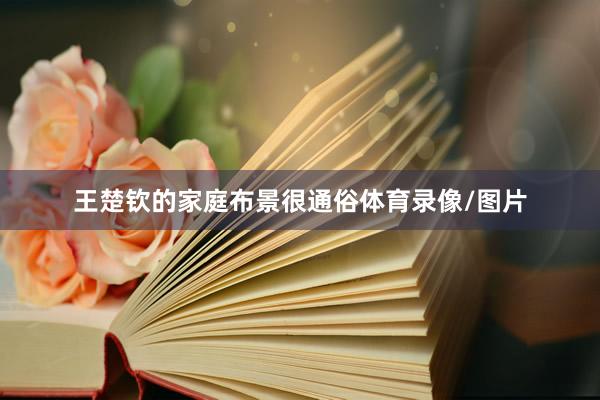 王楚钦的家庭布景很通俗体育录像/图片
