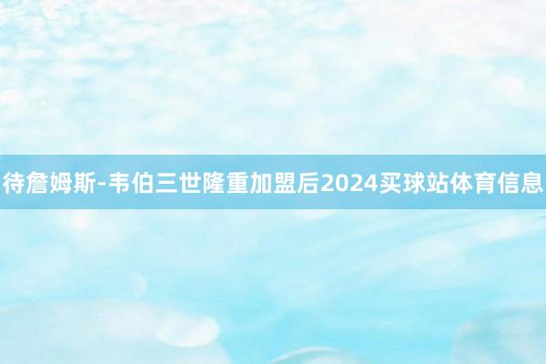 待詹姆斯-韦伯三世隆重加盟后2024买球站体育信息