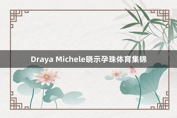 Draya Michele晓示孕珠体育集锦