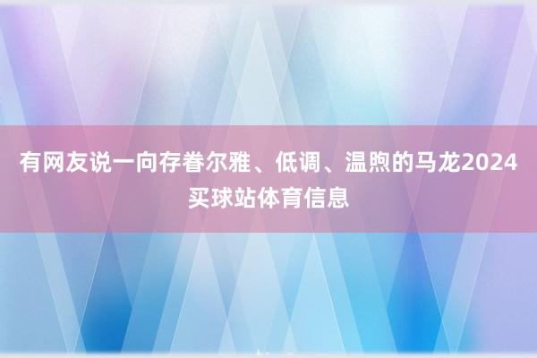 有网友说一向存眷尔雅、低调、温煦的马龙2024买球站体育信息