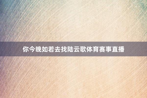 你今晚如若去找陆云歌体育赛事直播