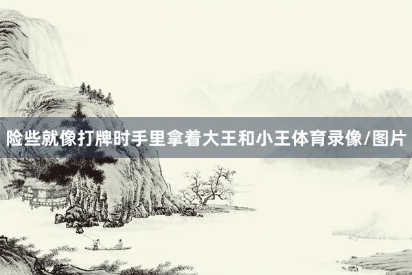 险些就像打牌时手里拿着大王和小王体育录像/图片