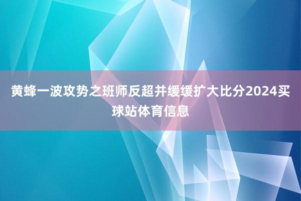 黄蜂一波攻势之班师反超并缓缓扩大比分2024买球站体育信息
