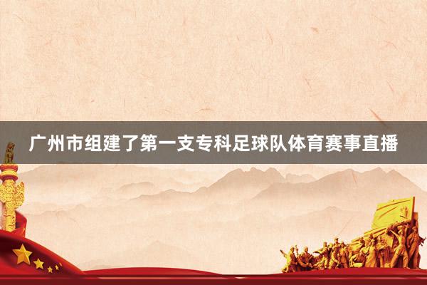 广州市组建了第一支专科足球队体育赛事直播