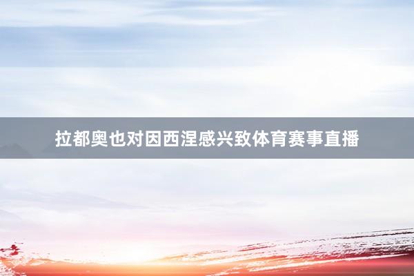 拉都奥也对因西涅感兴致体育赛事直播