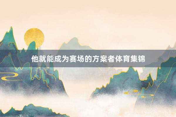 他就能成为赛场的方案者体育集锦