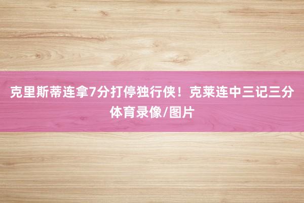 克里斯蒂连拿7分打停独行侠！克莱连中三记三分体育录像/图片