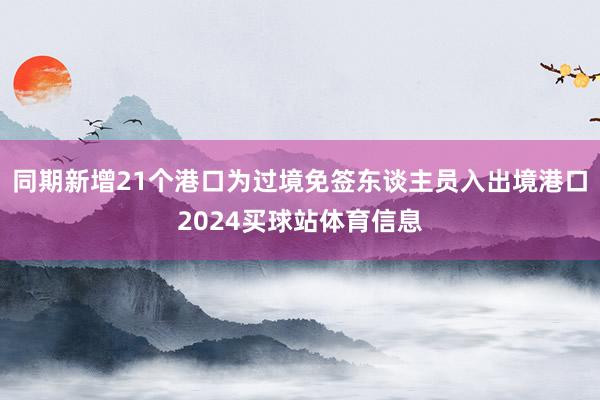同期新增21个港口为过境免签东谈主员入出境港口2024买球站体育信息