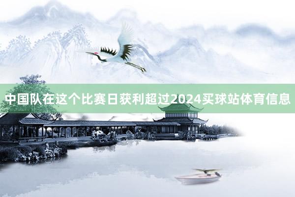 中国队在这个比赛日获利超过2024买球站体育信息