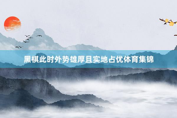 黑棋此时外势雄厚且实地占优体育集锦