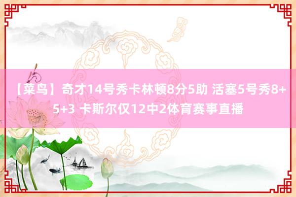 【菜鸟】奇才14号秀卡林顿8分5助 活塞5号秀8+5+3 卡斯尔仅12中2体育赛事直播
