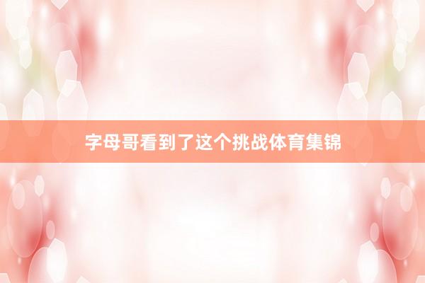 字母哥看到了这个挑战体育集锦