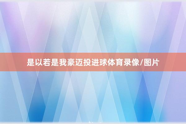 是以若是我豪迈投进球体育录像/图片