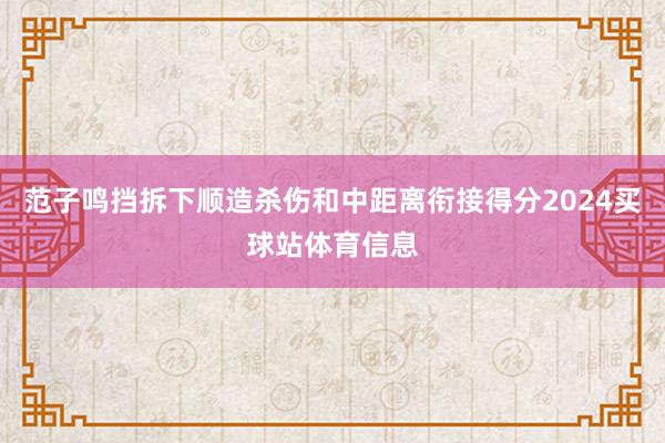 范子鸣挡拆下顺造杀伤和中距离衔接得分2024买球站体育信息