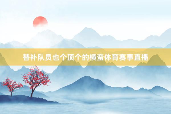 替补队员也个顶个的横蛮体育赛事直播
