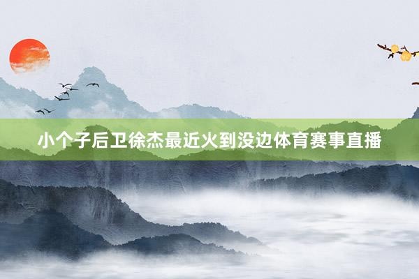 小个子后卫徐杰最近火到没边体育赛事直播