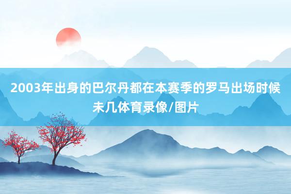 2003年出身的巴尔丹都在本赛季的罗马出场时候未几体育录像/图片