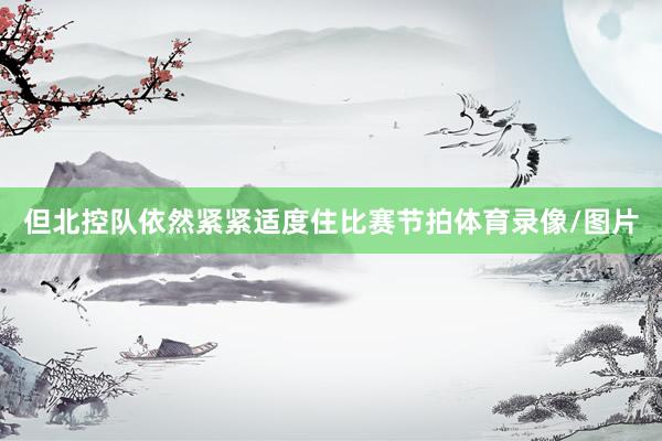 但北控队依然紧紧适度住比赛节拍体育录像/图片