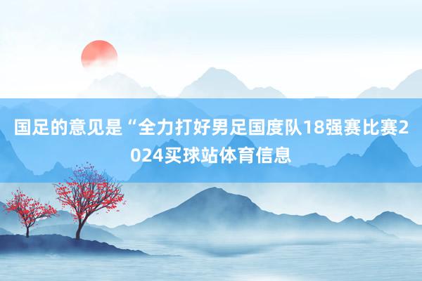 国足的意见是“全力打好男足国度队18强赛比赛2024买球站体育信息