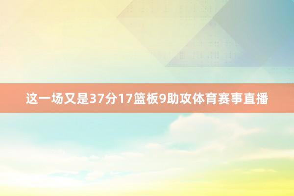 这一场又是37分17篮板9助攻体育赛事直播