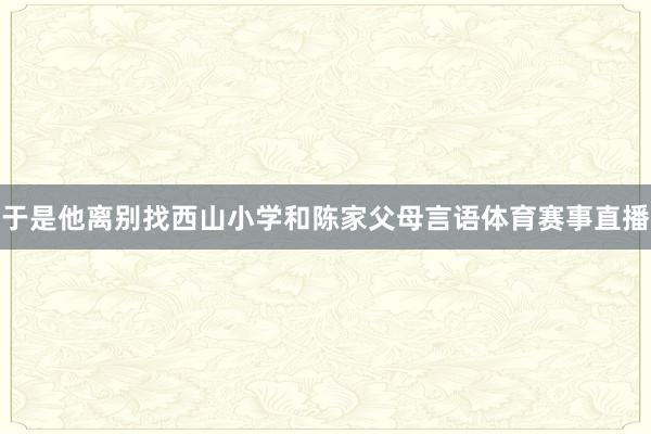 于是他离别找西山小学和陈家父母言语体育赛事直播