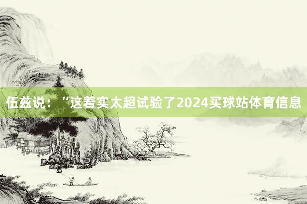 伍兹说：“这着实太超试验了2024买球站体育信息