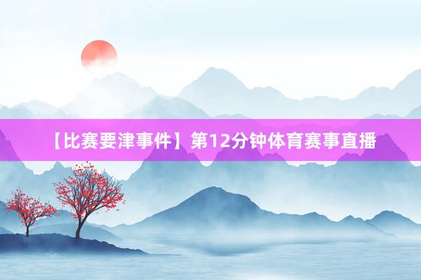 【比赛要津事件】第12分钟体育赛事直播