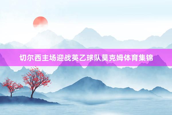 切尔西主场迎战英乙球队莫克姆体育集锦