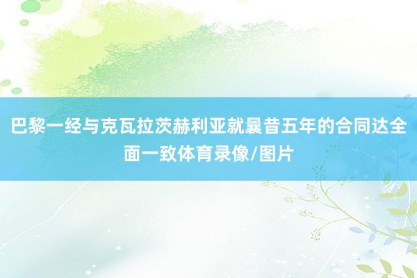 巴黎一经与克瓦拉茨赫利亚就曩昔五年的合同达全面一致体育录像/图片