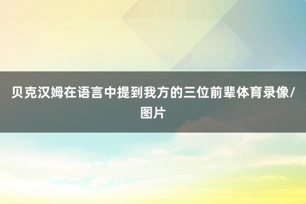 贝克汉姆在语言中提到我方的三位前辈体育录像/图片