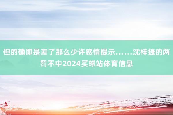 但的确即是差了那么少许感情提示……沈梓捷的两罚不中2024买球站体育信息