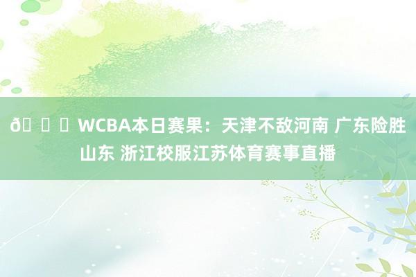 🏀WCBA本日赛果：天津不敌河南 广东险胜山东 浙江校服江苏体育赛事直播