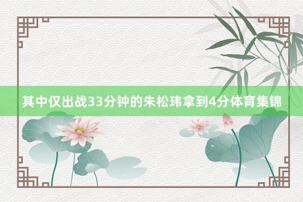 其中仅出战33分钟的朱松玮拿到4分体育集锦